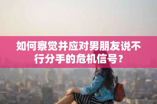 如何察觉并应对男朋友说不行分手的危机信号? 如何察觉并应对男朋友说不行分手的危机信号?