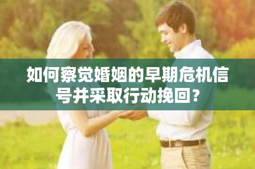 如何察觉婚姻的早期危机信号并采取行动挽回？