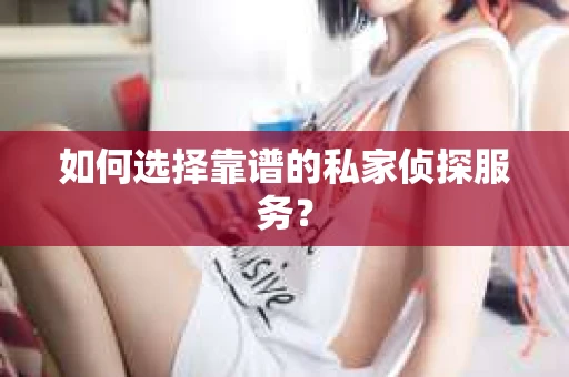 如何选择靠谱的私家侦探服务？