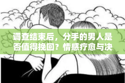 调查结束后，分手的男人是否值得挽回？情感疗愈与决策之路