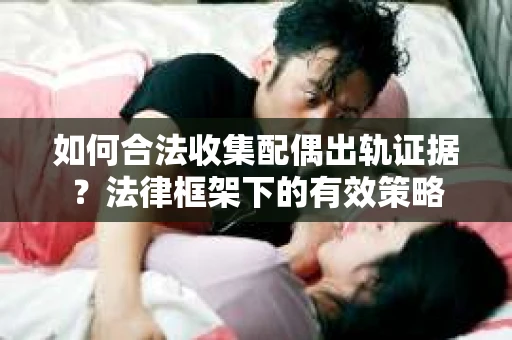 如何合法收集配偶出轨证据？法律框架下的有效策略