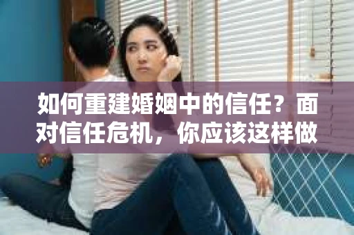 如何重建婚姻中的信任？面对信任危机，你应该这样做