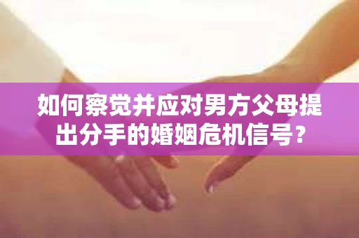 如何察觉并应对男方父母提出分手的婚姻危机信号？