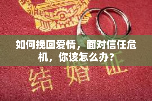如何挽回爱情，面对信任危机，你该怎么办？