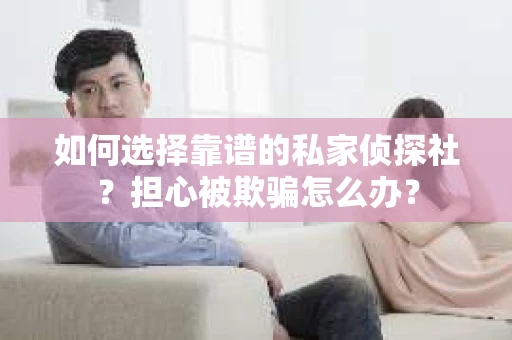 如何选择靠谱的私家侦探社？担心被欺骗怎么办？