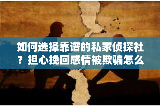 如何选择靠谱的私家侦探社？担心挽回感情被欺骗怎么办？