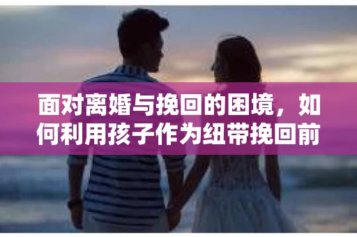 面对离婚与挽回的困境，如何利用孩子作为纽带挽回前夫的技巧？