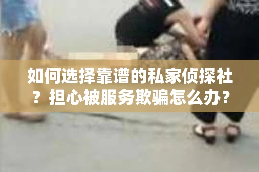 如何选择靠谱的私家侦探社？担心被服务欺骗怎么办？