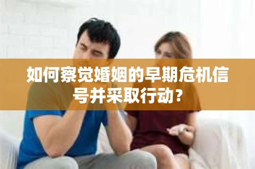 如何察觉婚姻的早期危机信号并采取行动？