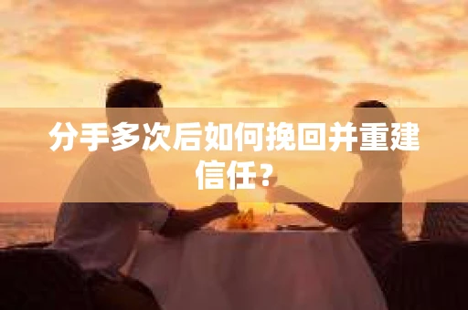 分手多次后如何挽回并重建信任？