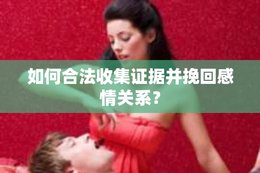 如何合法收集证据并挽回感情关系？