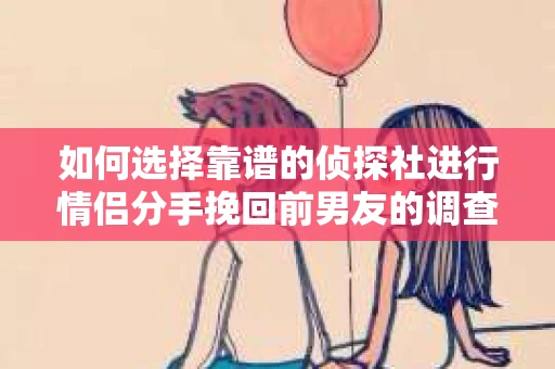 如何选择靠谱的侦探社进行情侣分手挽回前男友的调查？