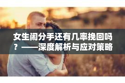 女生闹分手还有几率挽回吗？——深度解析与应对策略