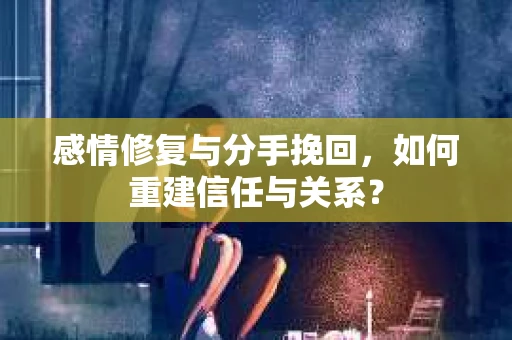 感情修复与分手挽回，如何重建信任与关系？