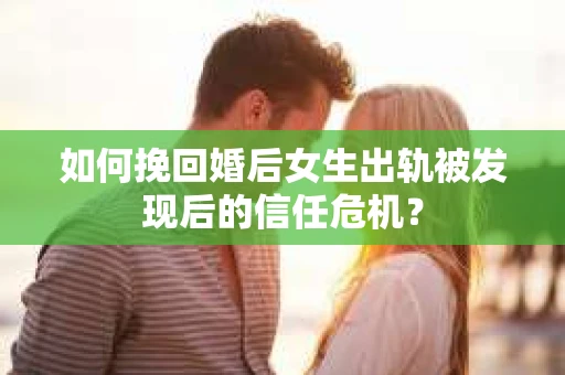 如何挽回婚后女生出轨被发现后的信任危机？