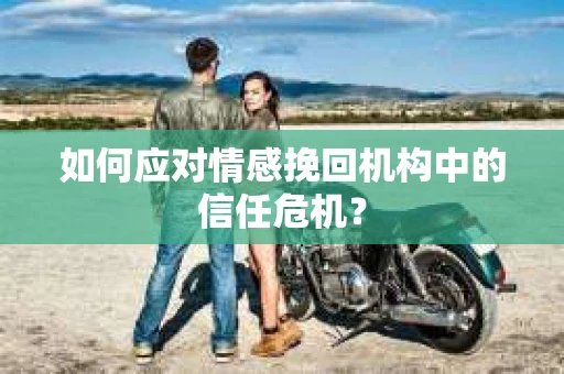 如何应对情感挽回机构中的信任危机？
