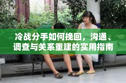 冷战分手如何挽回，沟通、调查与关系重建的实用指南