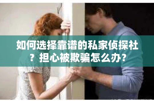 如何选择靠谱的私家侦探社？担心被欺骗怎么办？