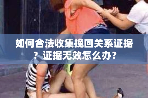 如何合法收集挽回关系证据？证据无效怎么办？