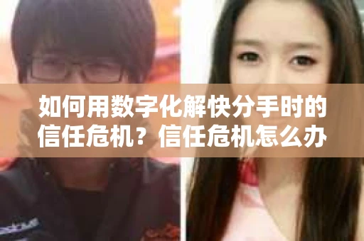 如何用数字化解快分手时的信任危机？信任危机怎么办？