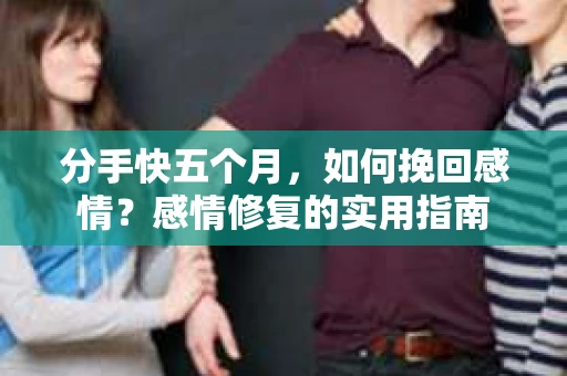 分手快五个月，如何挽回感情？感情修复的实用指南