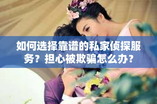 如何选择靠谱的私家侦探服务？担心被欺骗怎么办？