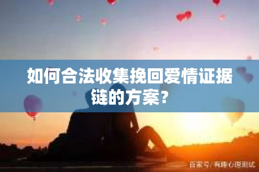 如何合法收集挽回爱情证据链的方案？
