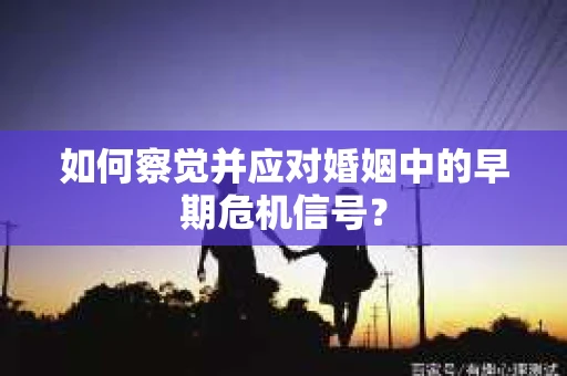 如何察觉并应对婚姻中的早期危机信号？