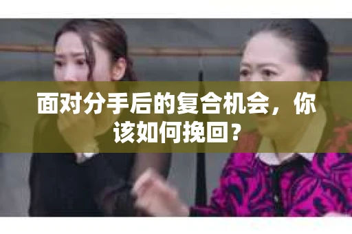 面对分手后的复合机会，你该如何挽回？