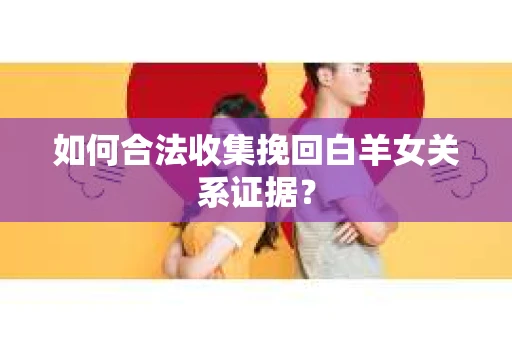 如何合法收集挽回白羊女关系证据？