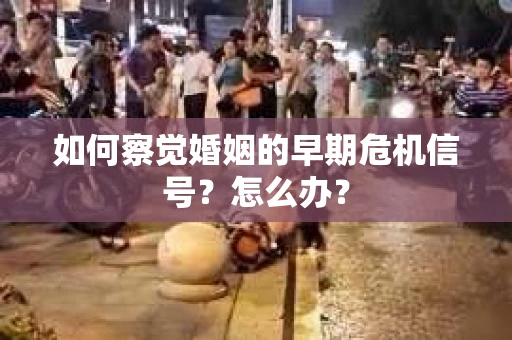 如何察觉婚姻的早期危机信号？怎么办？