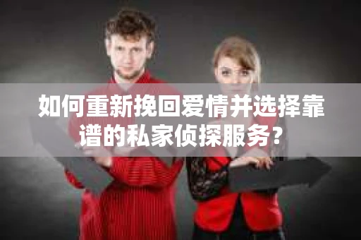 如何重新挽回爱情并选择靠谱的私家侦探服务？