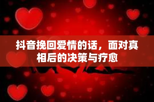 抖音挽回爱情的话，面对真相后的决策与疗愈
