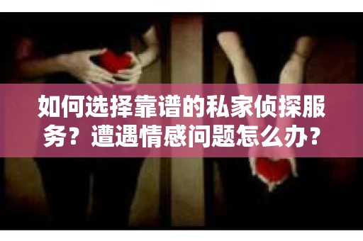如何选择靠谱的私家侦探服务?遭遇情感问题怎么办? 如何选择靠谱的私家侦探服务?遭遇情感问题怎么办?
