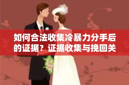 如何合法收集冷暴力分手后的证据？证据收集与挽回关系怎么办？