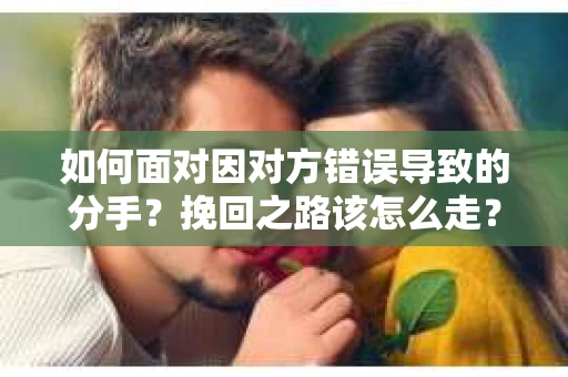 如何面对因对方错误导致的分手？挽回之路该怎么走？