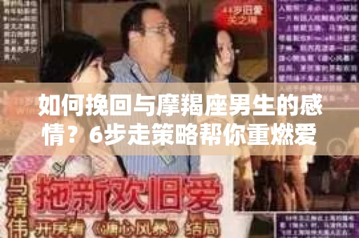 如何挽回与摩羯座男生的感情？6步走策略帮你重燃爱情之火