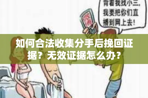 如何合法收集分手后挽回证据？无效证据怎么办？