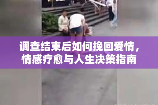 调查结束后如何挽回爱情，情感疗愈与人生决策指南