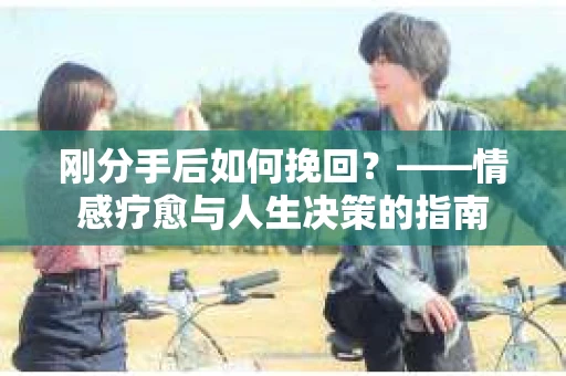 刚分手后如何挽回？——情感疗愈与人生决策的指南