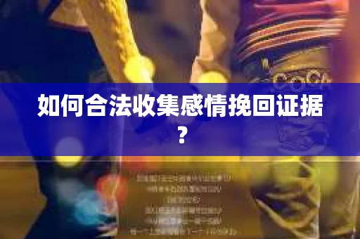 如何合法收集感情挽回证据？