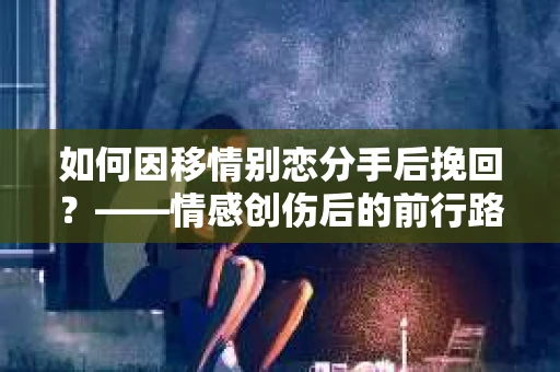 如何因移情别恋分手后挽回？——情感创伤后的前行路线图