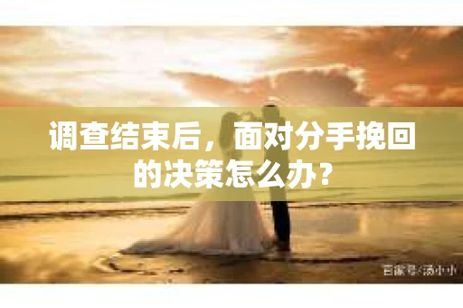 调查结束后，面对分手挽回的决策怎么办？