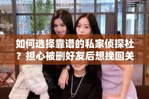 如何选择靠谱的私家侦探社？担心被删好友后想挽回关系怎么办？