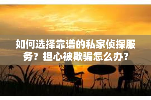 如何选择靠谱的私家侦探服务？担心被欺骗怎么办？