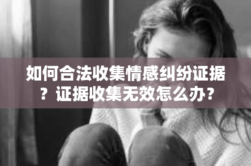 如何合法收集情感纠纷证据？证据收集无效怎么办？