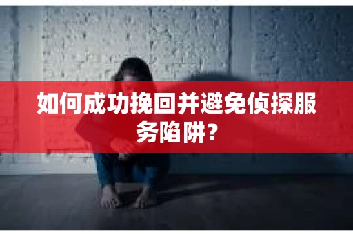 如何成功挽回并避免侦探服务陷阱？