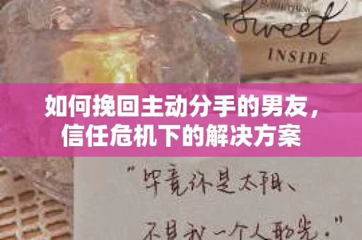 如何挽回主动分手的男友，信任危机下的解决方案