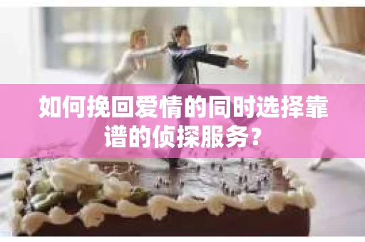 如何挽回爱情的同时选择靠谱的侦探服务？