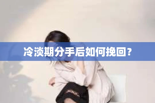 冷淡期分手后如何挽回？